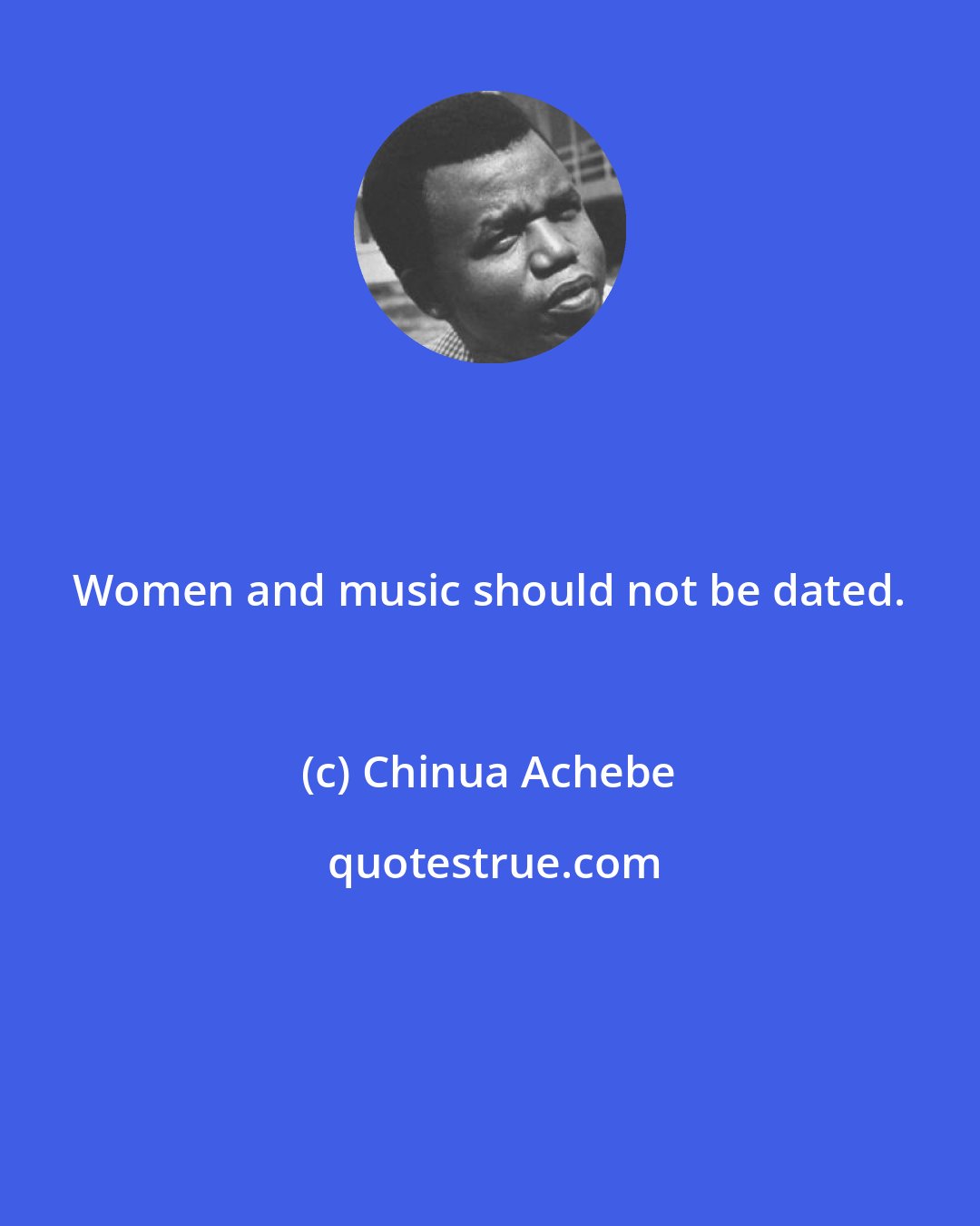 Chinua Achebe: Women and music should not be dated.