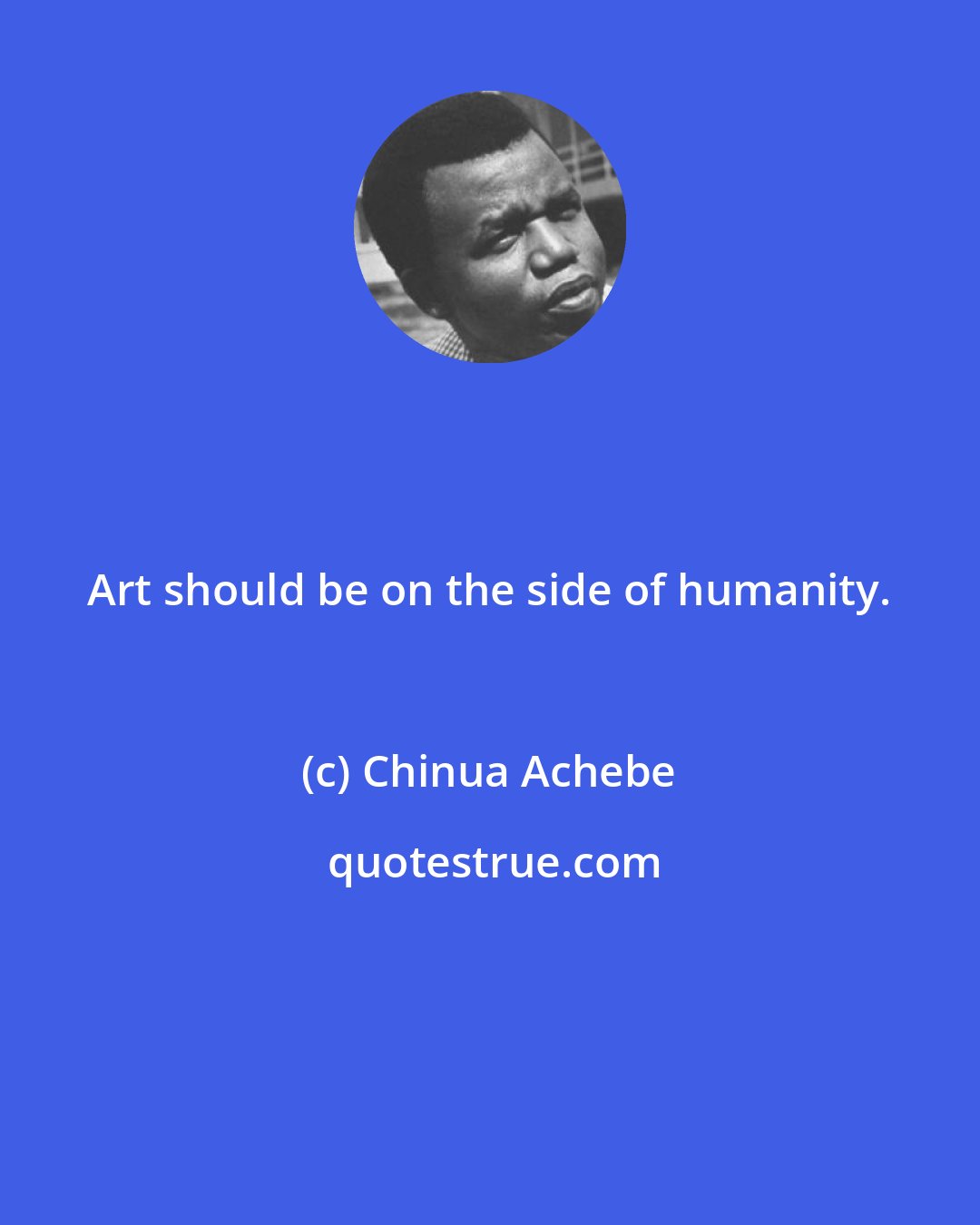 Chinua Achebe: Art should be on the side of humanity.