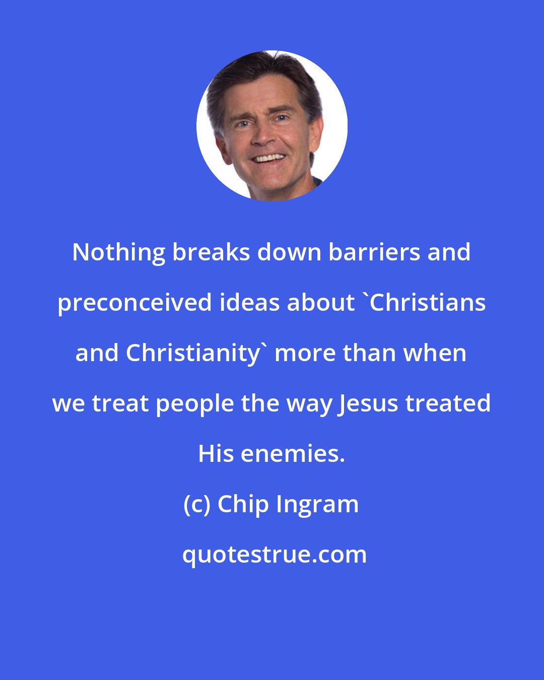 Chip Ingram: Nothing breaks down barriers and preconceived ideas about 'Christians and Christianity' more than when we treat people the way Jesus treated His enemies.