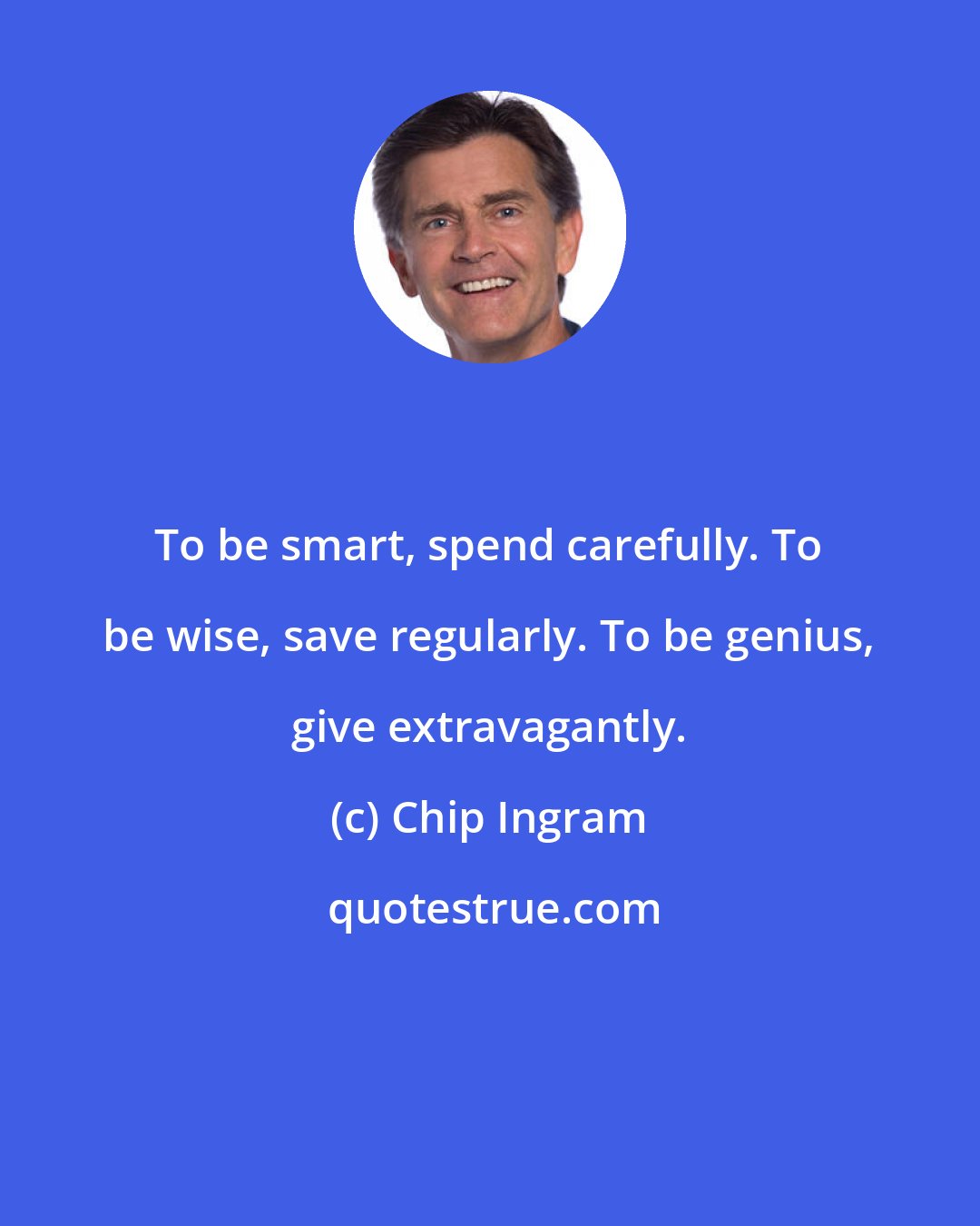 Chip Ingram: To be smart, spend carefully. To be wise, save regularly. To be genius, give extravagantly.