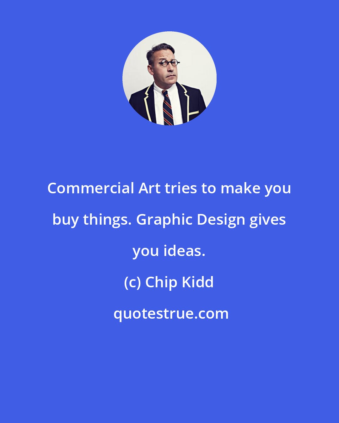 Chip Kidd: Commercial Art tries to make you buy things. Graphic Design gives you ideas.