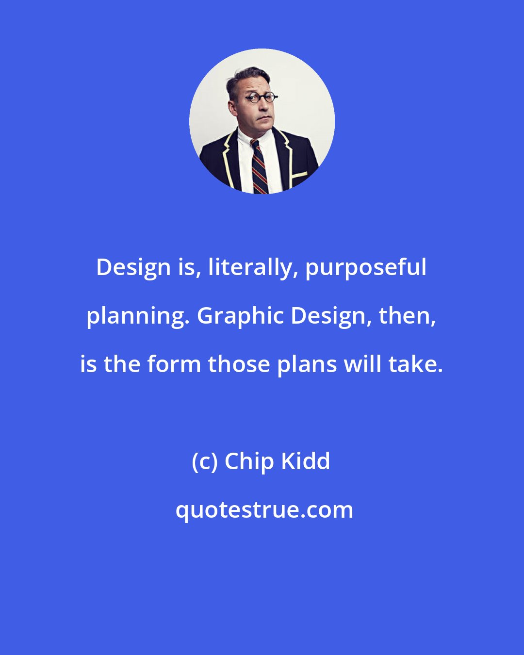 Chip Kidd: Design is, literally, purposeful planning. Graphic Design, then, is the form those plans will take.