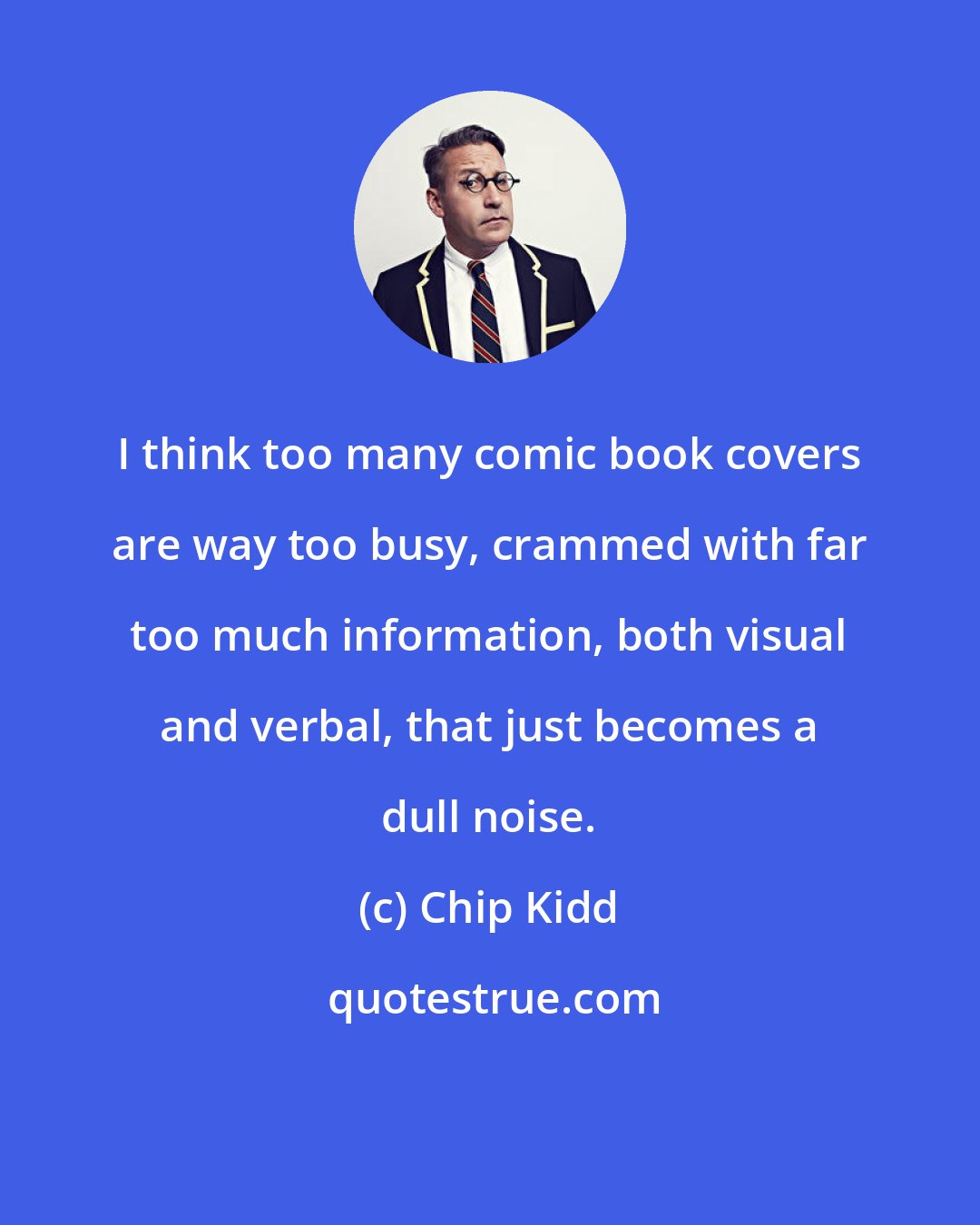 Chip Kidd: I think too many comic book covers are way too busy, crammed with far too much information, both visual and verbal, that just becomes a dull noise.