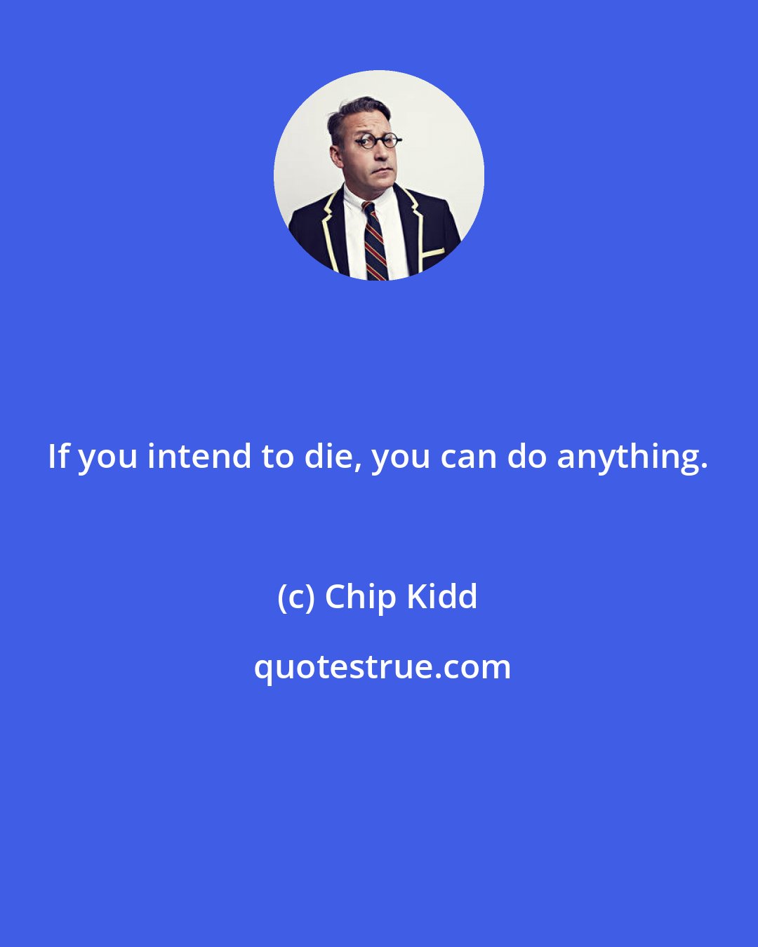 Chip Kidd: If you intend to die, you can do anything.