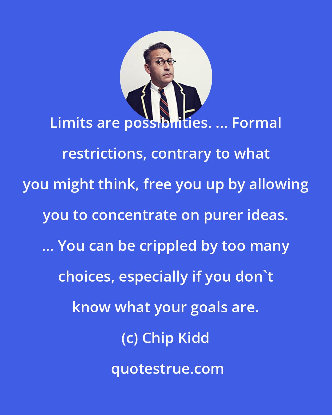 Chip Kidd: Limits are possibilities. ... Formal restrictions, contrary to what you might think, free you up by allowing you to concentrate on purer ideas. ... You can be crippled by too many choices, especially if you don't know what your goals are.
