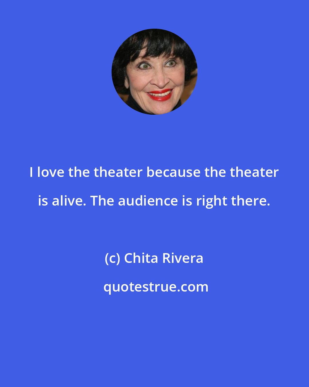 Chita Rivera: I love the theater because the theater is alive. The audience is right there.