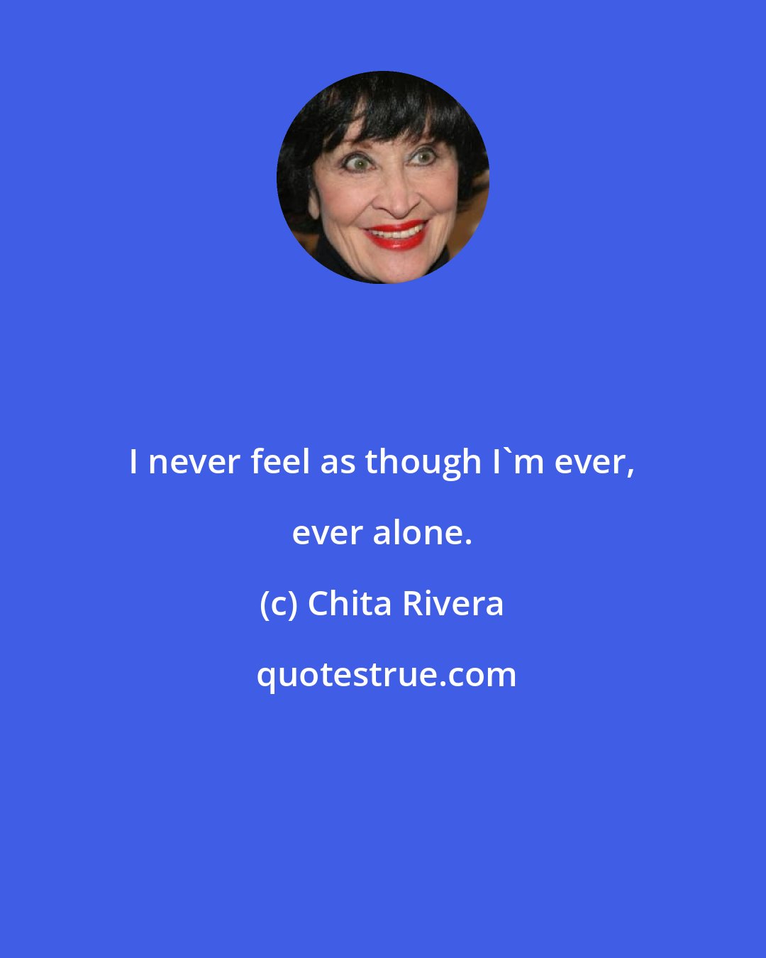 Chita Rivera: I never feel as though I'm ever, ever alone.