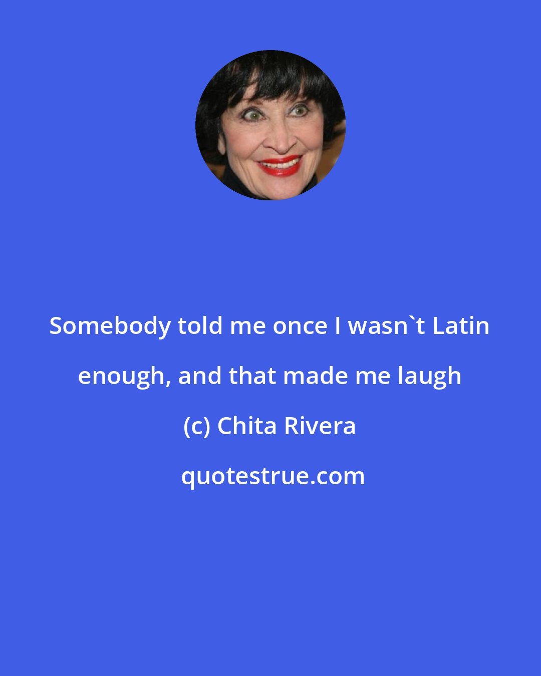 Chita Rivera: Somebody told me once I wasn't Latin enough, and that made me laugh