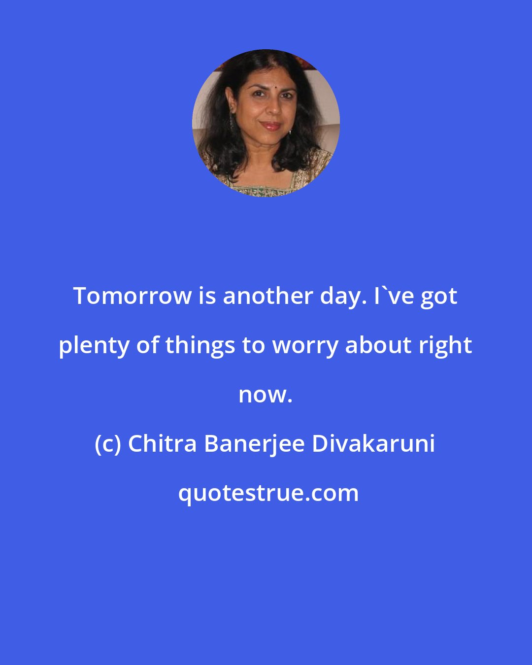 Chitra Banerjee Divakaruni: Tomorrow is another day. I've got plenty of things to worry about right now.