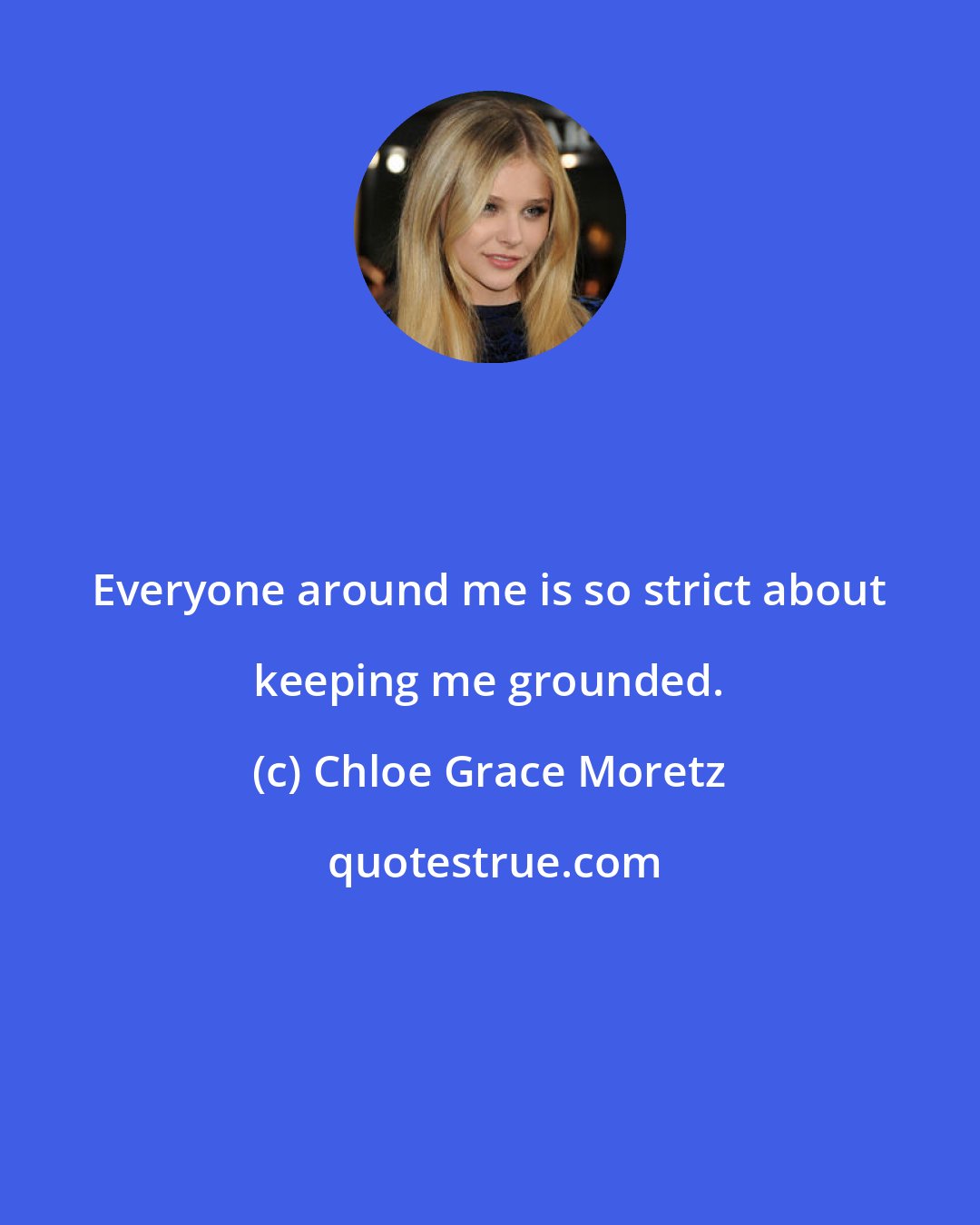 Chloe Grace Moretz: Everyone around me is so strict about keeping me grounded.