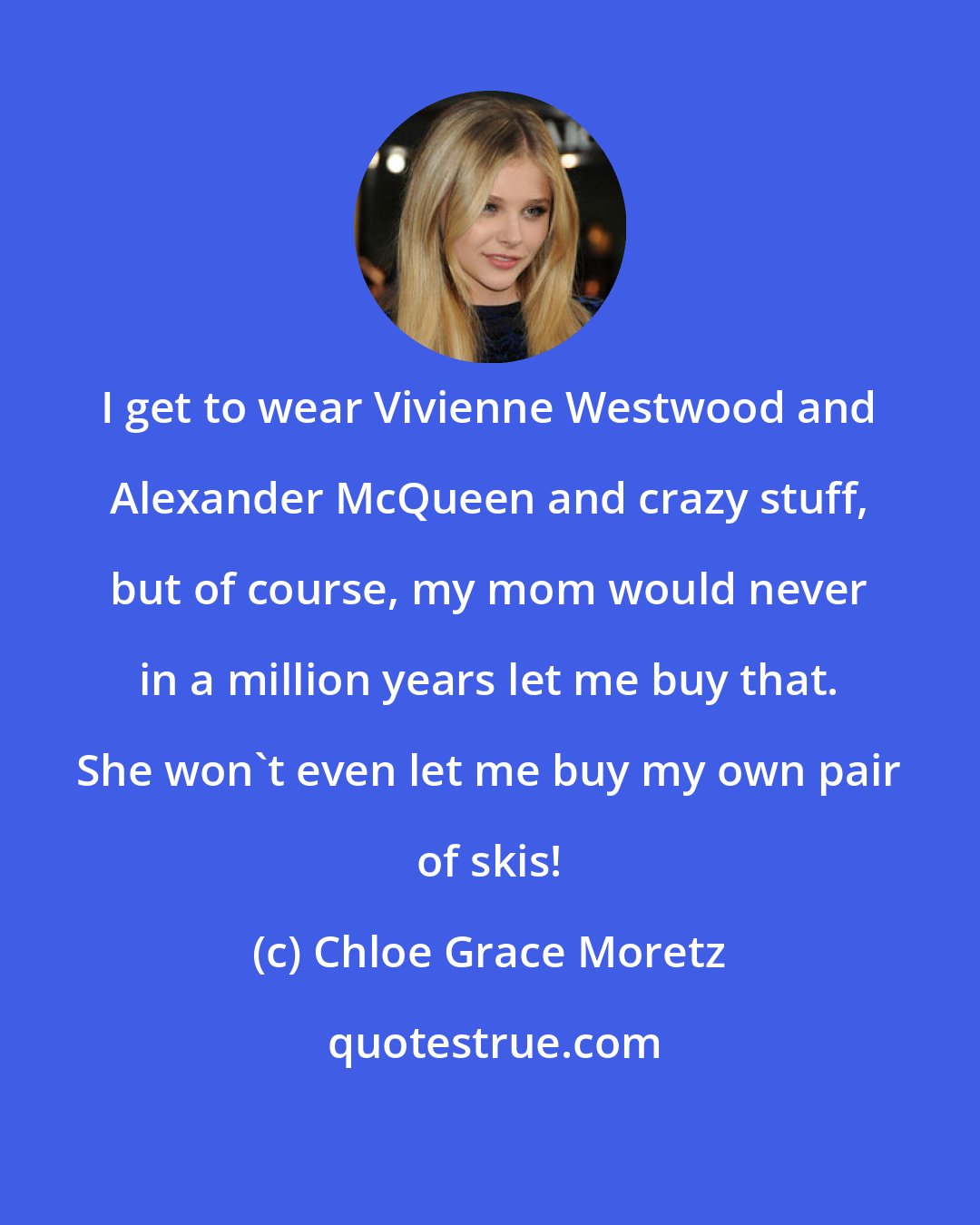 Chloe Grace Moretz: I get to wear Vivienne Westwood and Alexander McQueen and crazy stuff, but of course, my mom would never in a million years let me buy that. She won't even let me buy my own pair of skis!