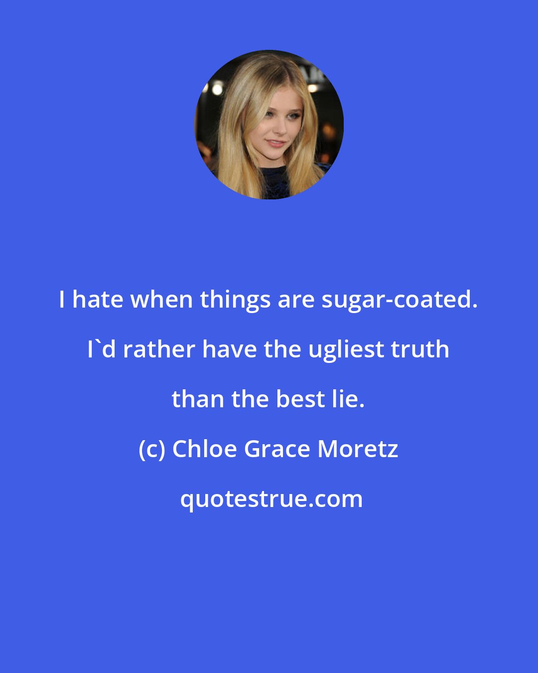 Chloe Grace Moretz: I hate when things are sugar-coated. I'd rather have the ugliest truth than the best lie.