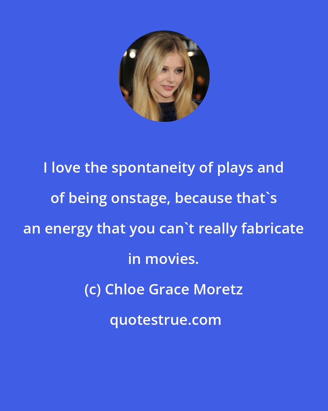 Chloe Grace Moretz: I love the spontaneity of plays and of being onstage, because that's an energy that you can't really fabricate in movies.