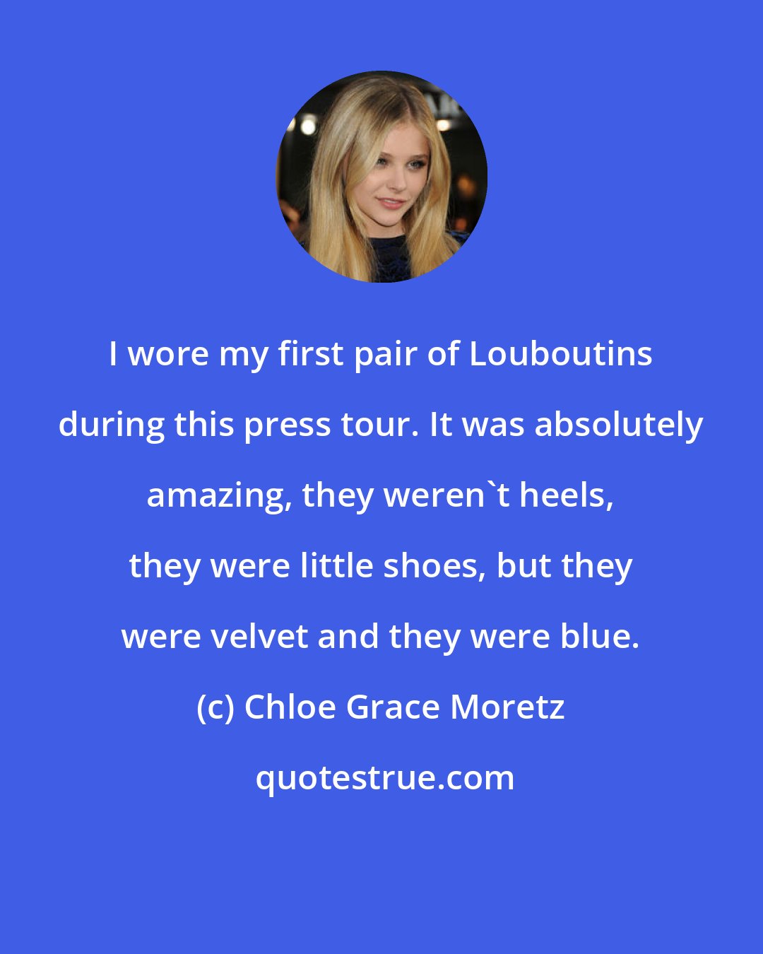 Chloe Grace Moretz: I wore my first pair of Louboutins during this press tour. It was absolutely amazing, they weren't heels, they were little shoes, but they were velvet and they were blue.