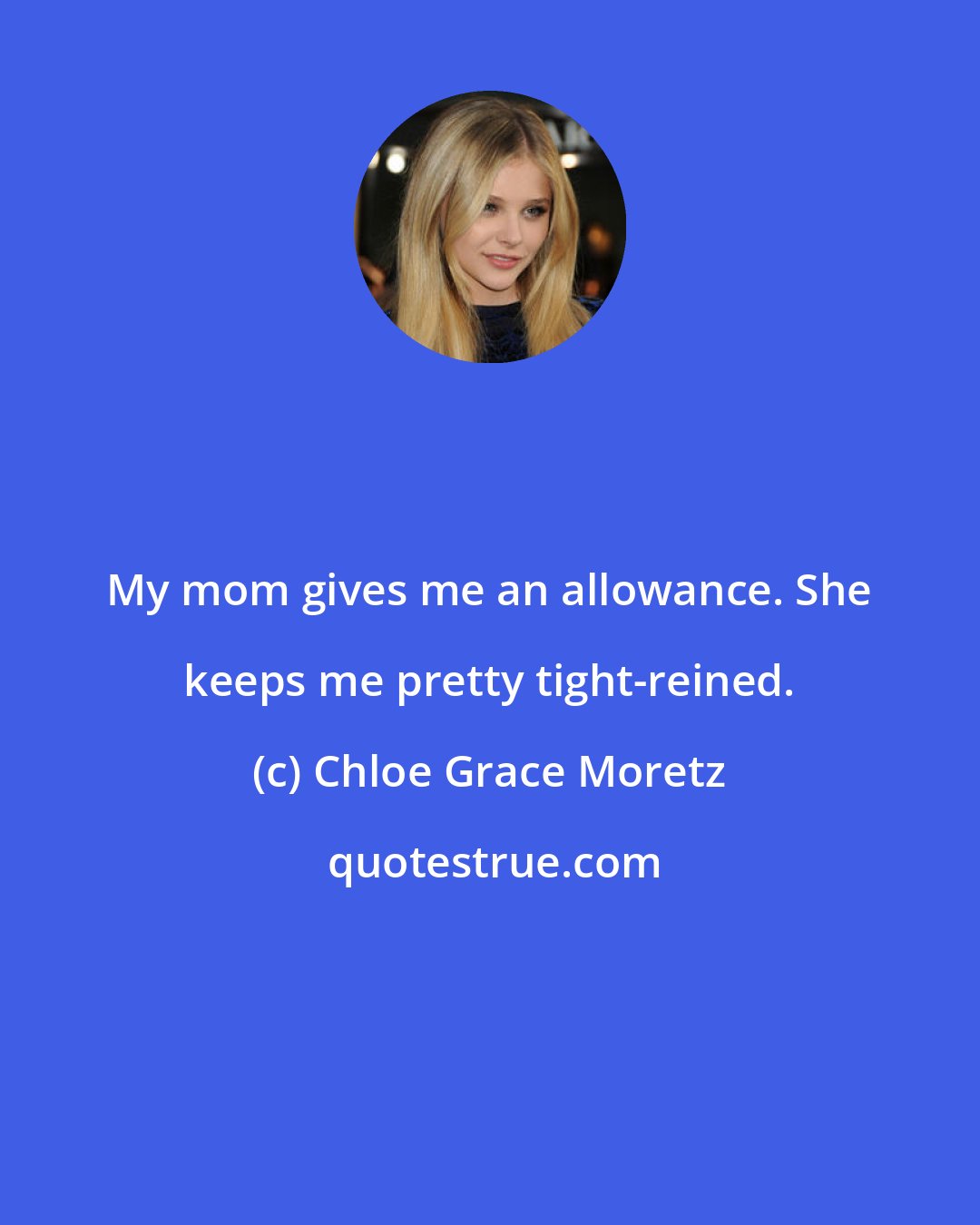 Chloe Grace Moretz: My mom gives me an allowance. She keeps me pretty tight-reined.