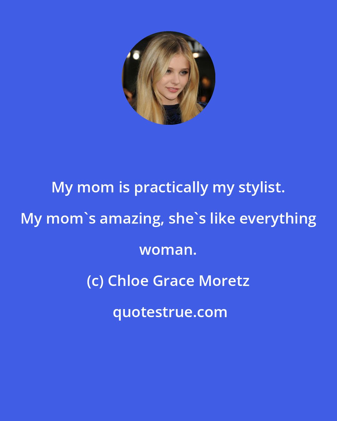 Chloe Grace Moretz: My mom is practically my stylist. My mom's amazing, she's like everything woman.