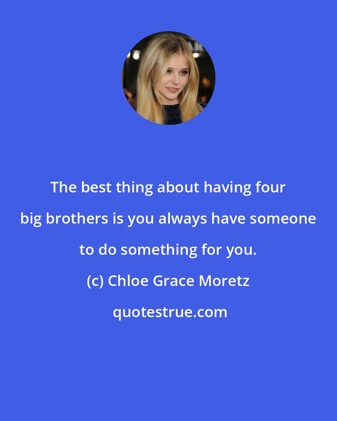 Chloe Grace Moretz: The best thing about having four big brothers is you always have someone to do something for you.