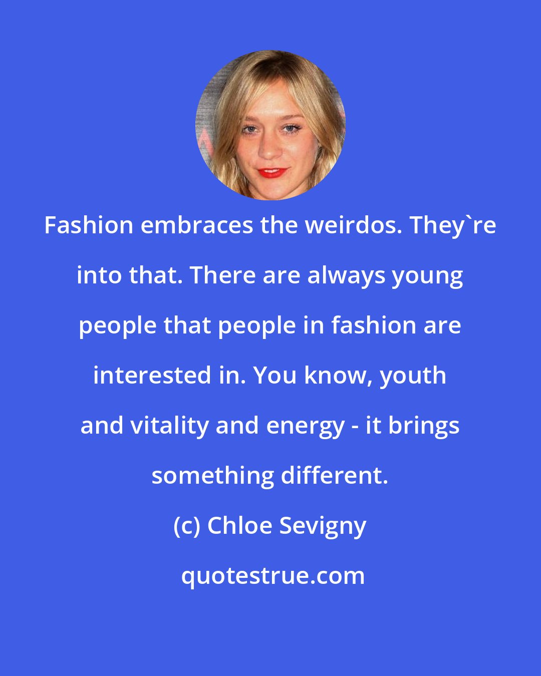 Chloe Sevigny: Fashion embraces the weirdos. They're into that. There are always young people that people in fashion are interested in. You know, youth and vitality and energy - it brings something different.