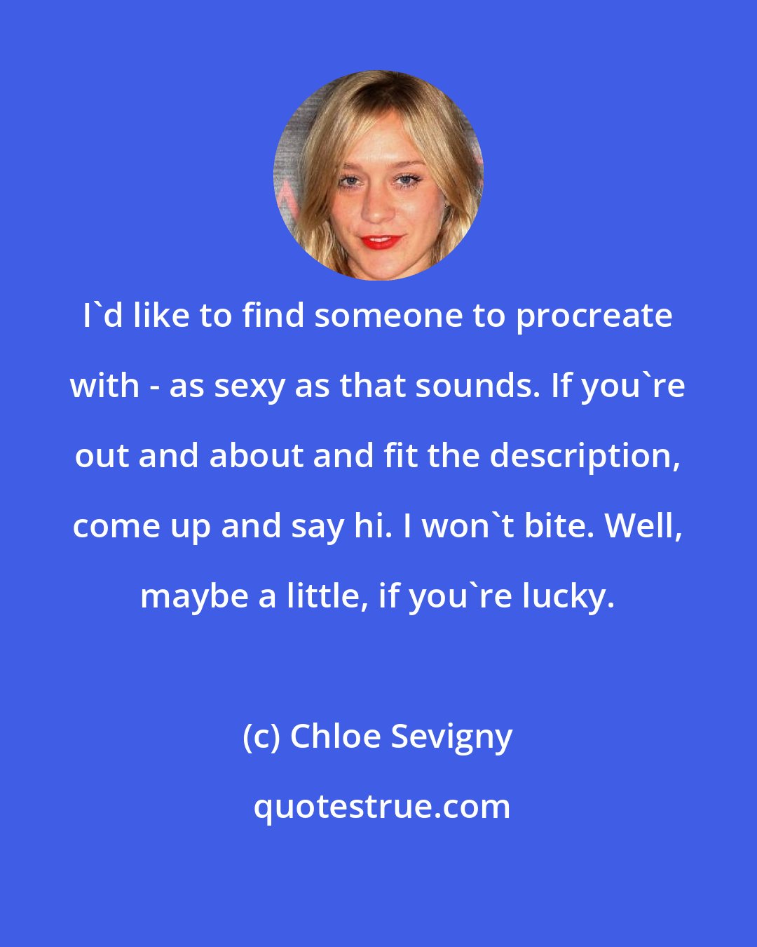 Chloe Sevigny: I'd like to find someone to procreate with - as sexy as that sounds. If you're out and about and fit the description, come up and say hi. I won't bite. Well, maybe a little, if you're lucky.