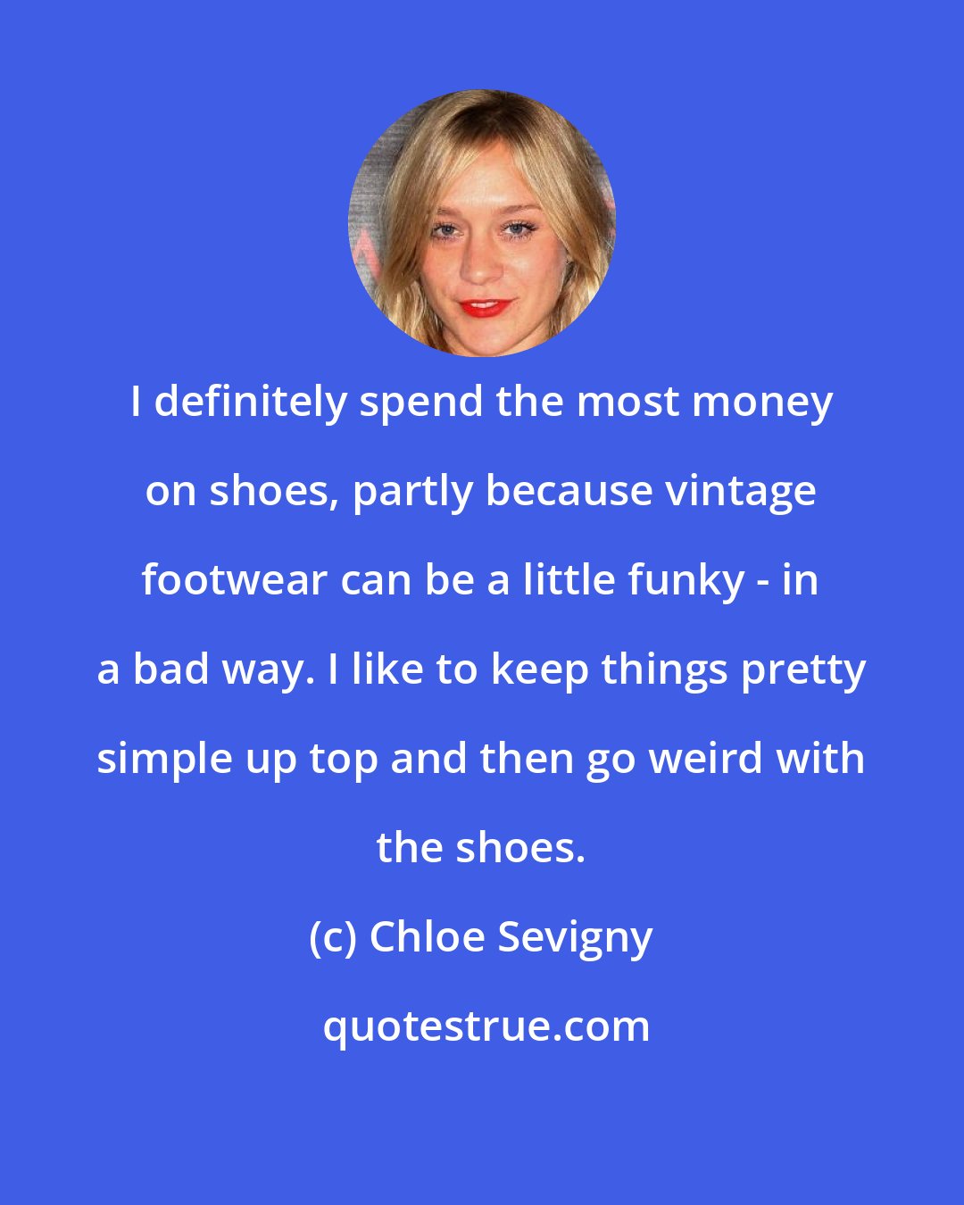 Chloe Sevigny: I definitely spend the most money on shoes, partly because vintage footwear can be a little funky - in a bad way. I like to keep things pretty simple up top and then go weird with the shoes.