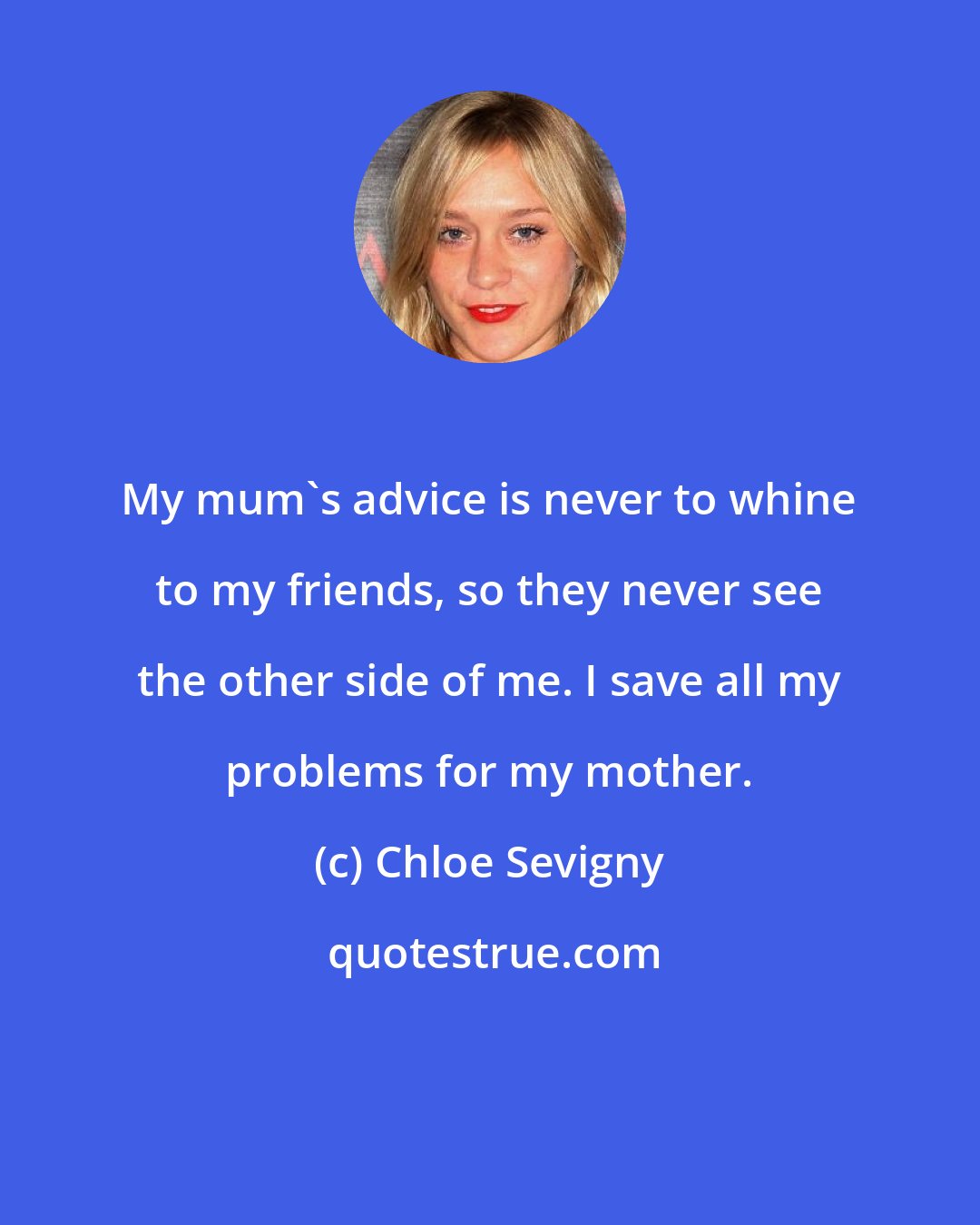 Chloe Sevigny: My mum's advice is never to whine to my friends, so they never see the other side of me. I save all my problems for my mother.