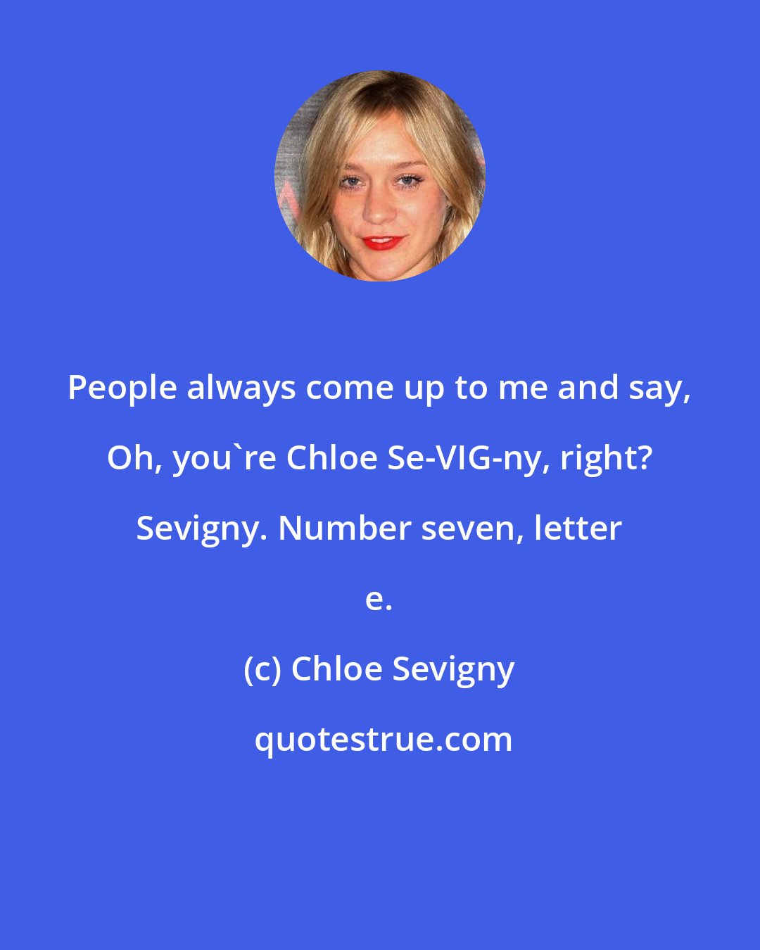 Chloe Sevigny: People always come up to me and say, Oh, you're Chloe Se-VIG-ny, right? Sevigny. Number seven, letter e.