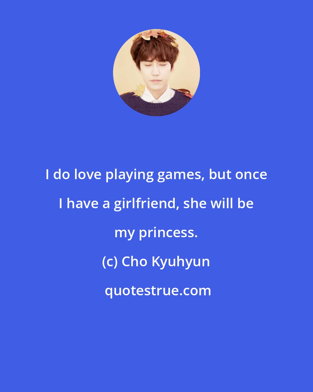 Cho Kyuhyun: I do love playing games, but once I have a girlfriend, she will be my princess.
