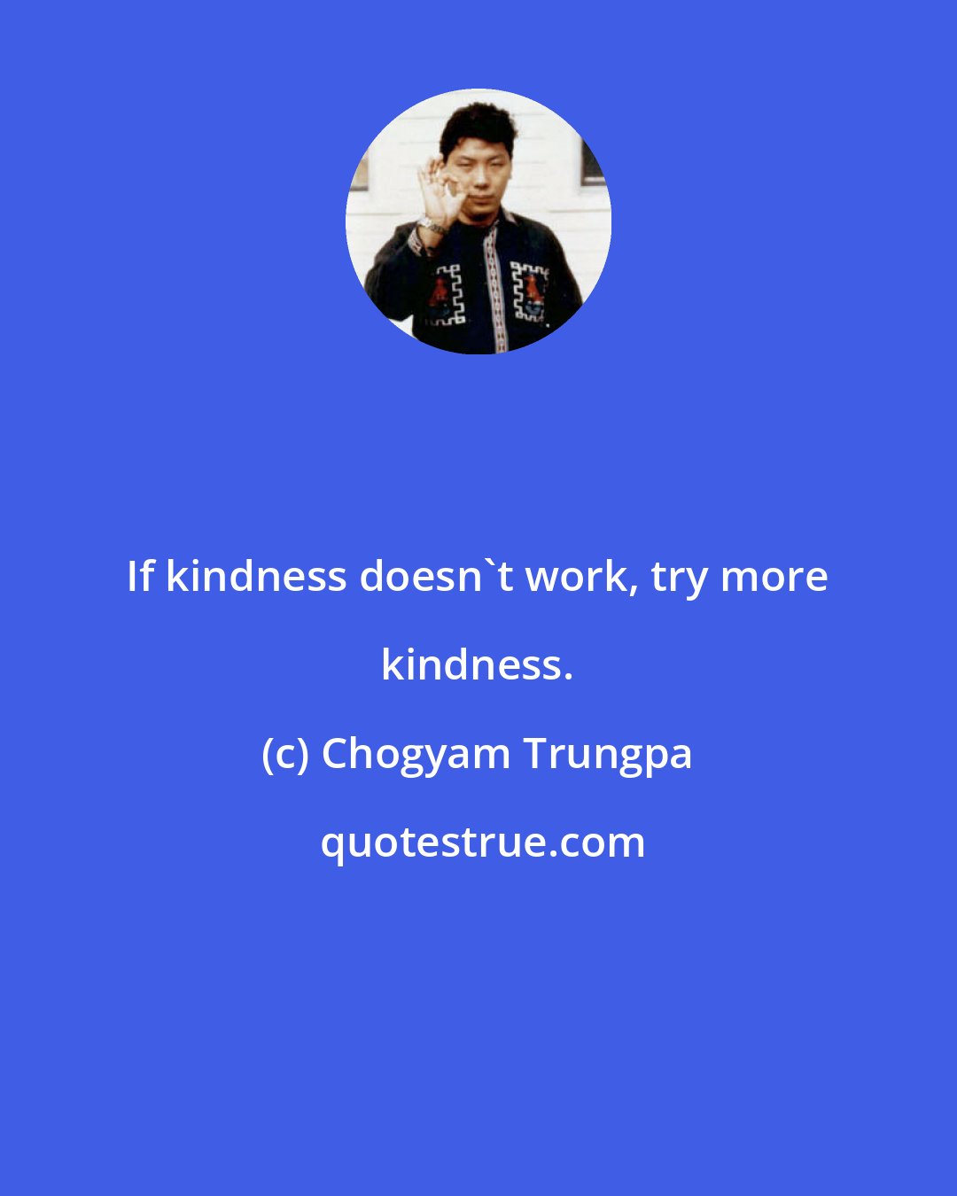 Chogyam Trungpa: If kindness doesn't work, try more kindness.