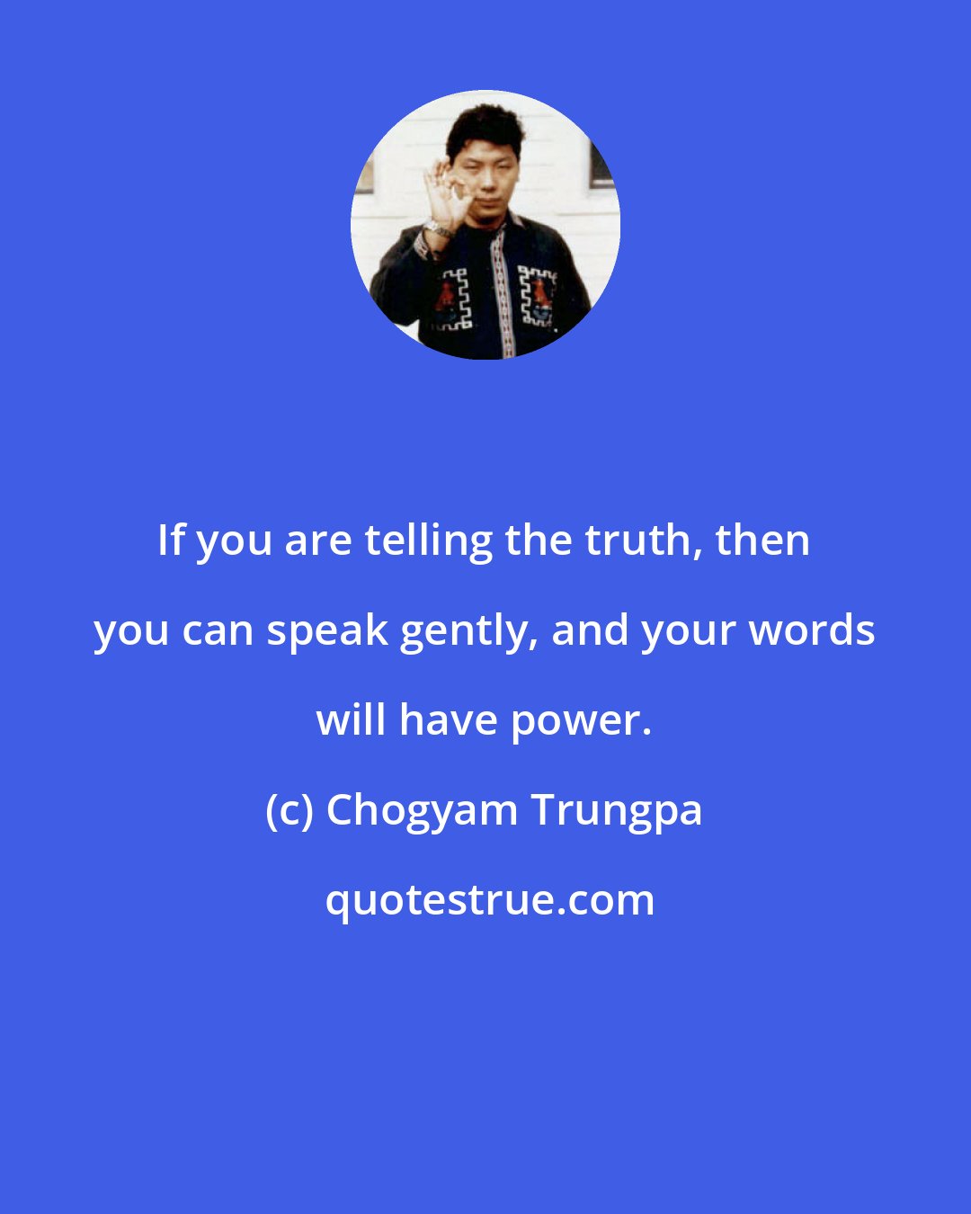 Chogyam Trungpa: If you are telling the truth, then you can speak gently, and your words will have power.