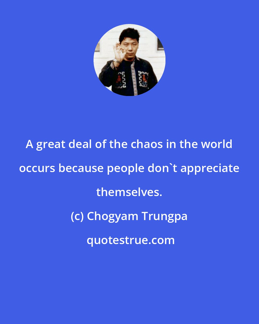 Chogyam Trungpa: A great deal of the chaos in the world occurs because people don't appreciate themselves.