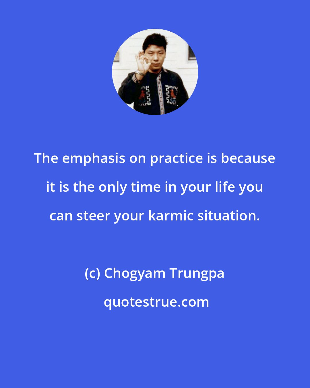 Chogyam Trungpa: The emphasis on practice is because it is the only time in your life you can steer your karmic situation.