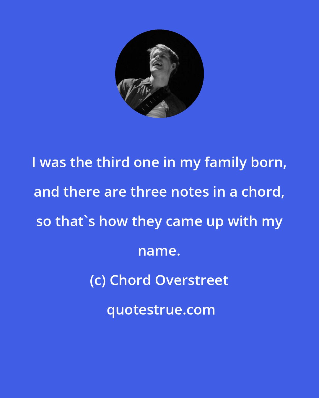 Chord Overstreet: I was the third one in my family born, and there are three notes in a chord, so that's how they came up with my name.