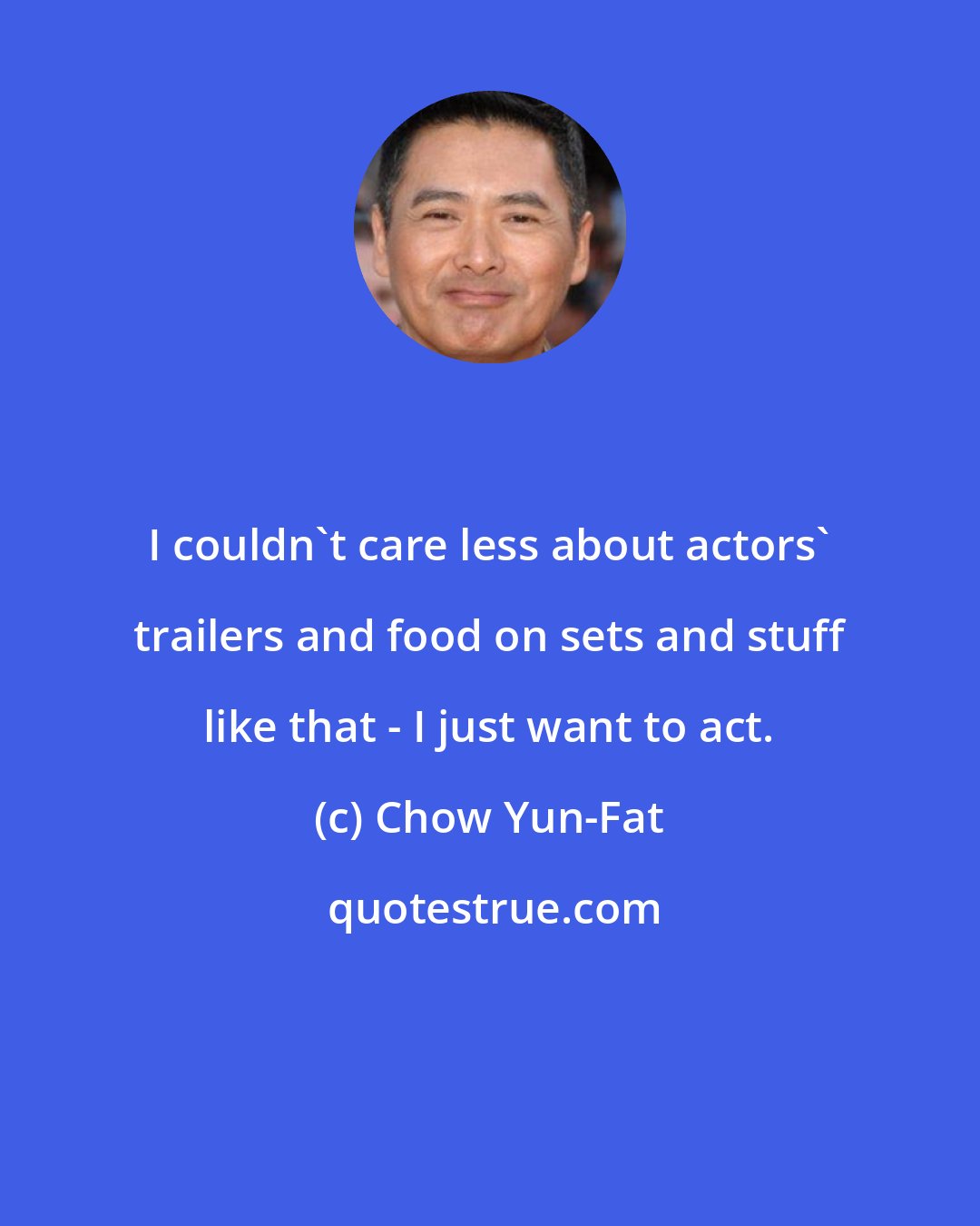 Chow Yun-Fat: I couldn't care less about actors' trailers and food on sets and stuff like that - I just want to act.