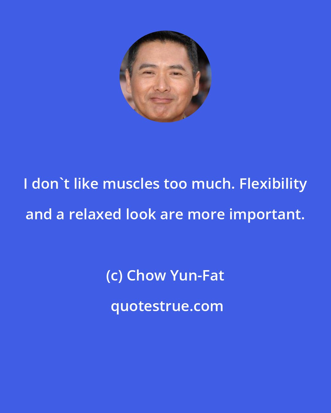 Chow Yun-Fat: I don't like muscles too much. Flexibility and a relaxed look are more important.