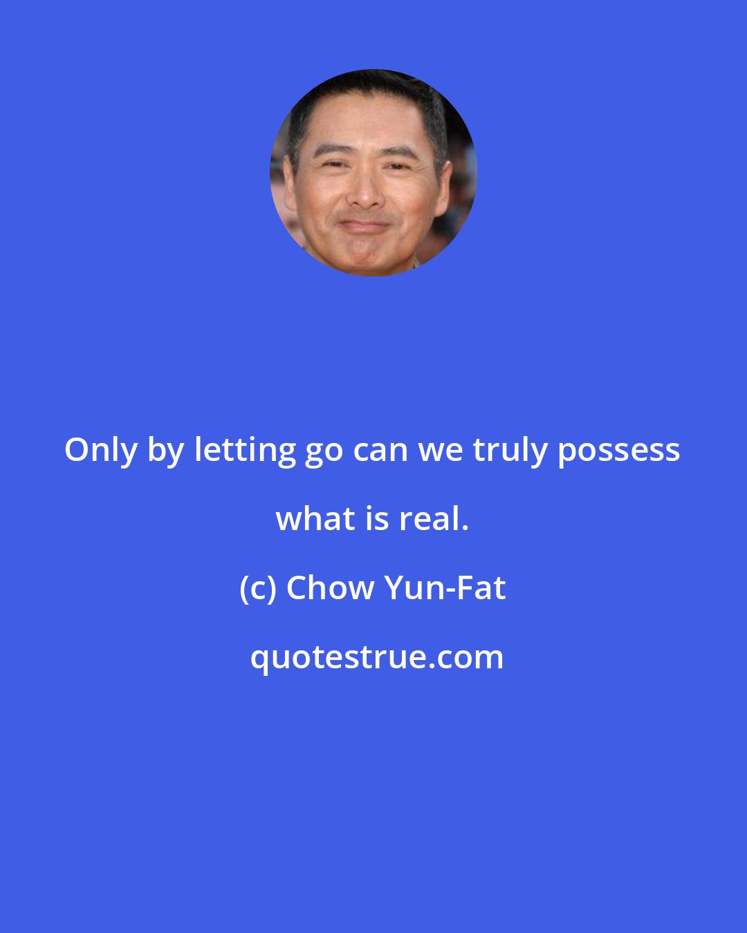 Chow Yun-Fat: Only by letting go can we truly possess what is real.