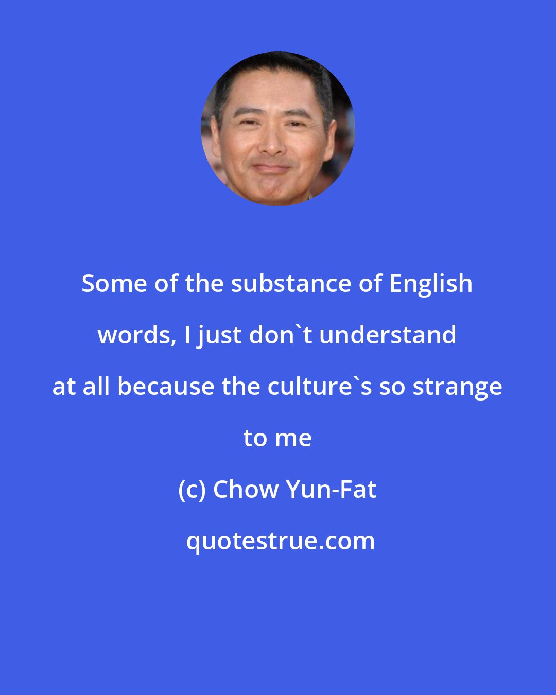 Chow Yun-Fat: Some of the substance of English words, I just don't understand at all because the culture's so strange to me