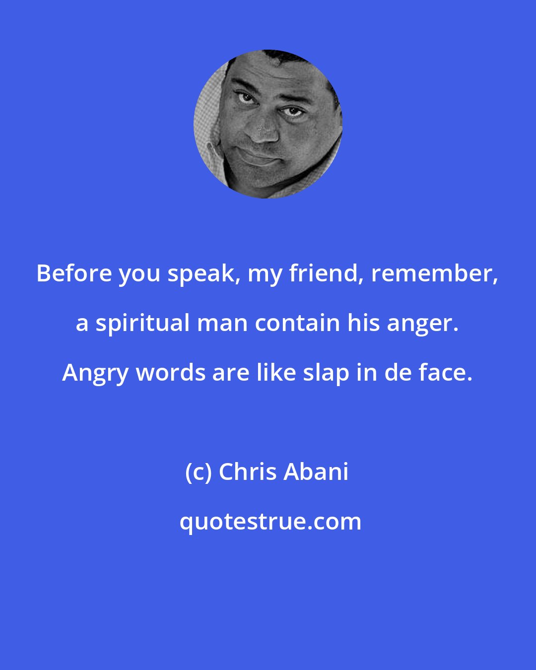 Chris Abani: Before you speak, my friend, remember, a spiritual man contain his anger. Angry words are like slap in de face.