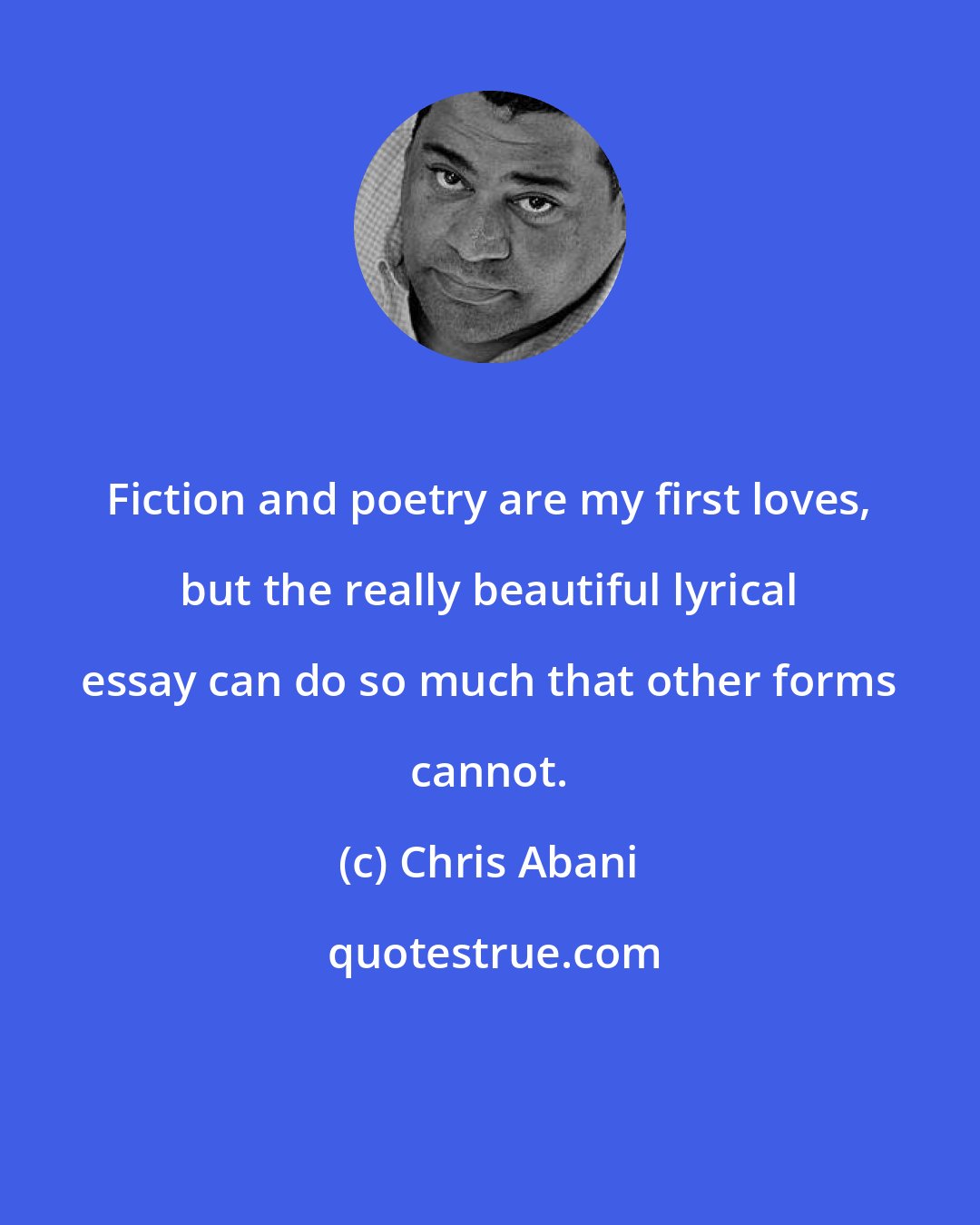 Chris Abani: Fiction and poetry are my first loves, but the really beautiful lyrical essay can do so much that other forms cannot.