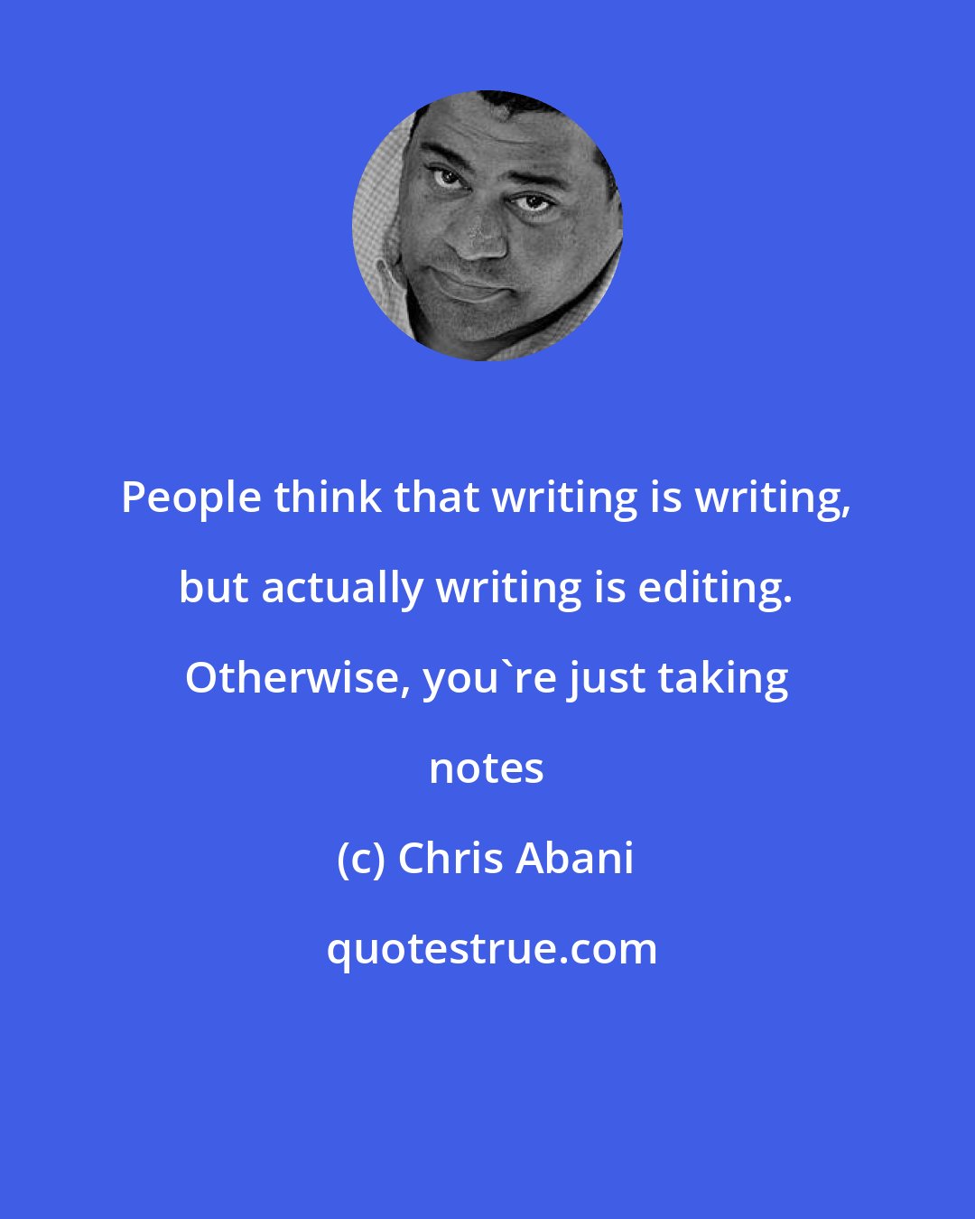 Chris Abani: People think that writing is writing, but actually writing is editing. Otherwise, you're just taking notes
