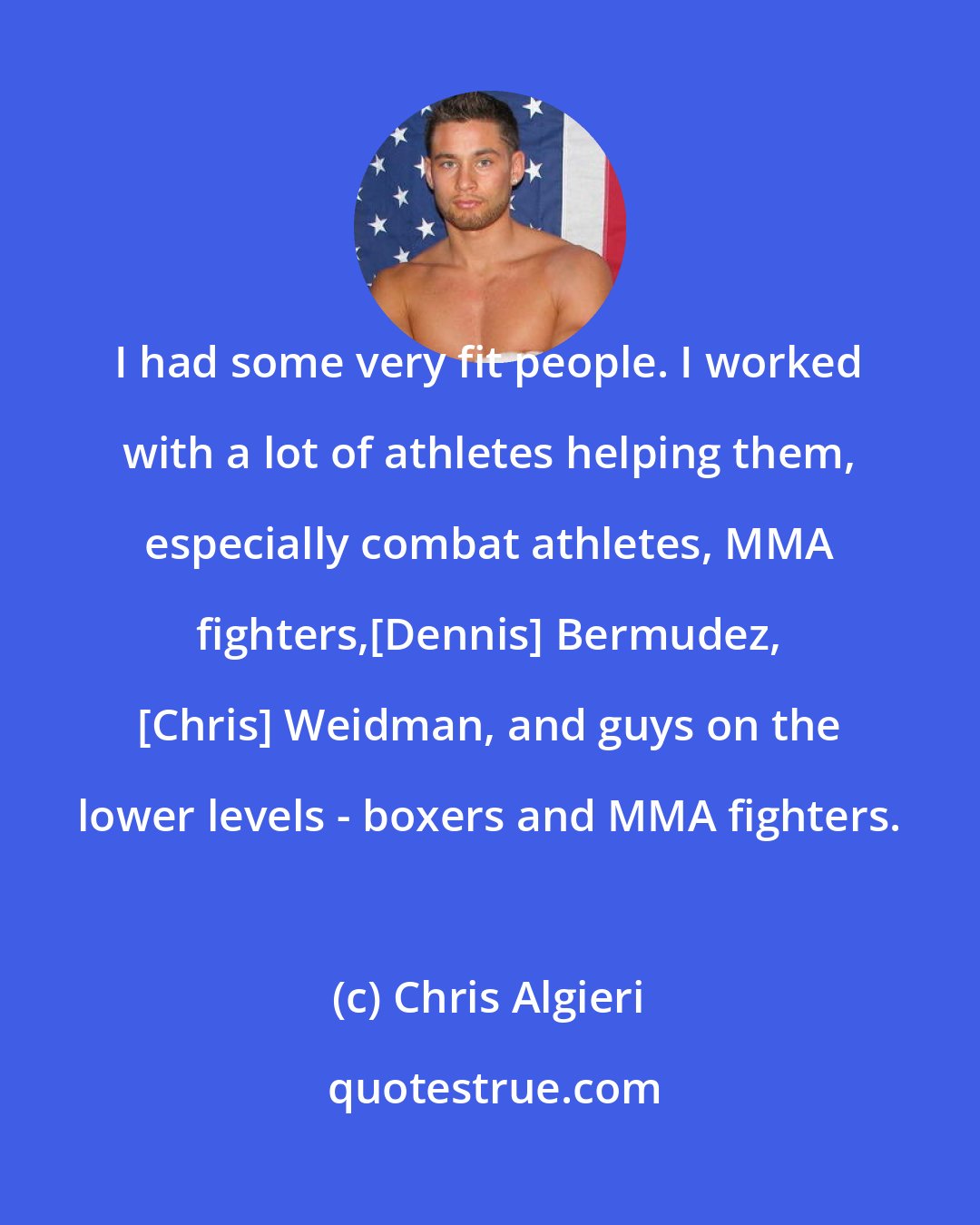Chris Algieri: I had some very fit people. I worked with a lot of athletes helping them, especially combat athletes, MMA fighters,[Dennis] Bermudez, [Chris] Weidman, and guys on the lower levels - boxers and MMA fighters.