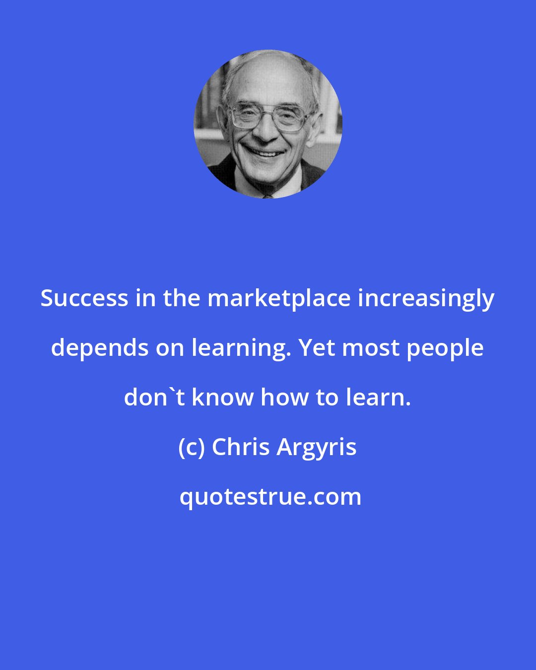 Chris Argyris: Success in the marketplace increasingly depends on learning. Yet most people don't know how to learn.