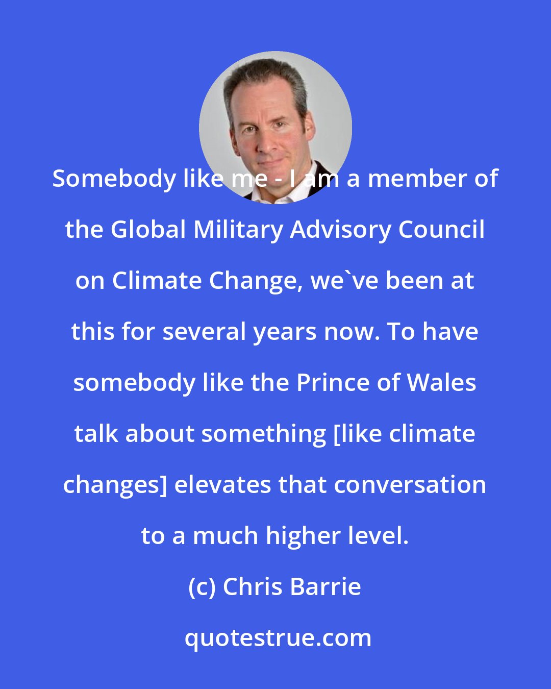 Chris Barrie: Somebody like me - I am a member of the Global Military Advisory Council on Climate Change, we've been at this for several years now. To have somebody like the Prince of Wales talk about something [like climate changes] elevates that conversation to a much higher level.