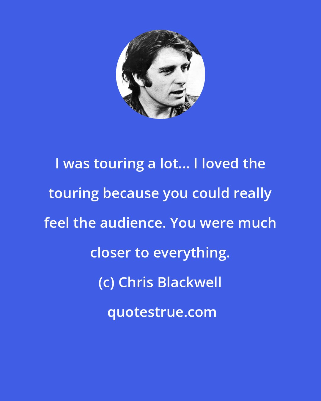 Chris Blackwell: I was touring a lot... I loved the touring because you could really feel the audience. You were much closer to everything.