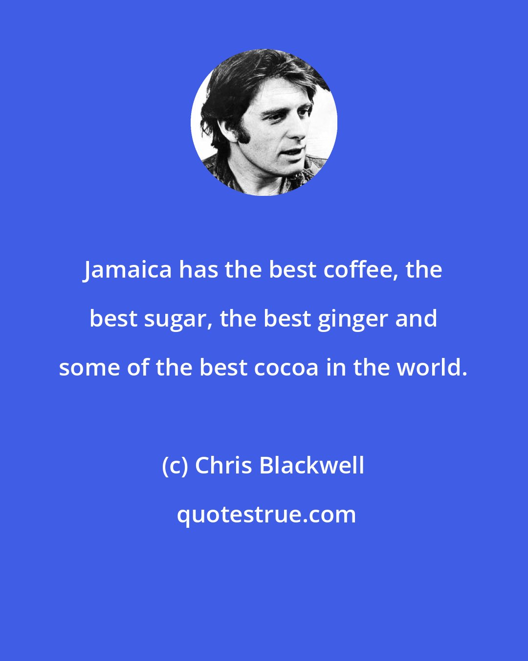 Chris Blackwell: Jamaica has the best coffee, the best sugar, the best ginger and some of the best cocoa in the world.