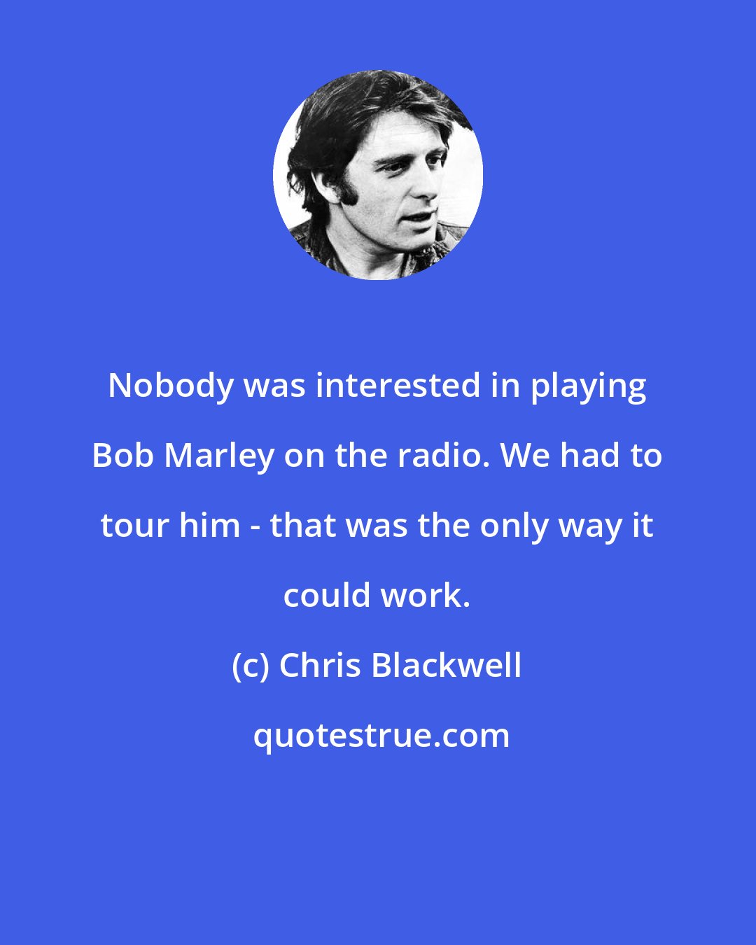 Chris Blackwell: Nobody was interested in playing Bob Marley on the radio. We had to tour him - that was the only way it could work.