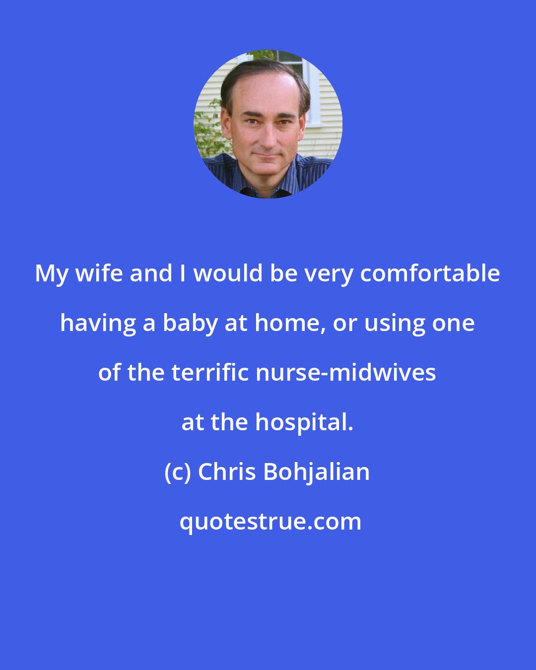 Chris Bohjalian: My wife and I would be very comfortable having a baby at home, or using one of the terrific nurse-midwives at the hospital.