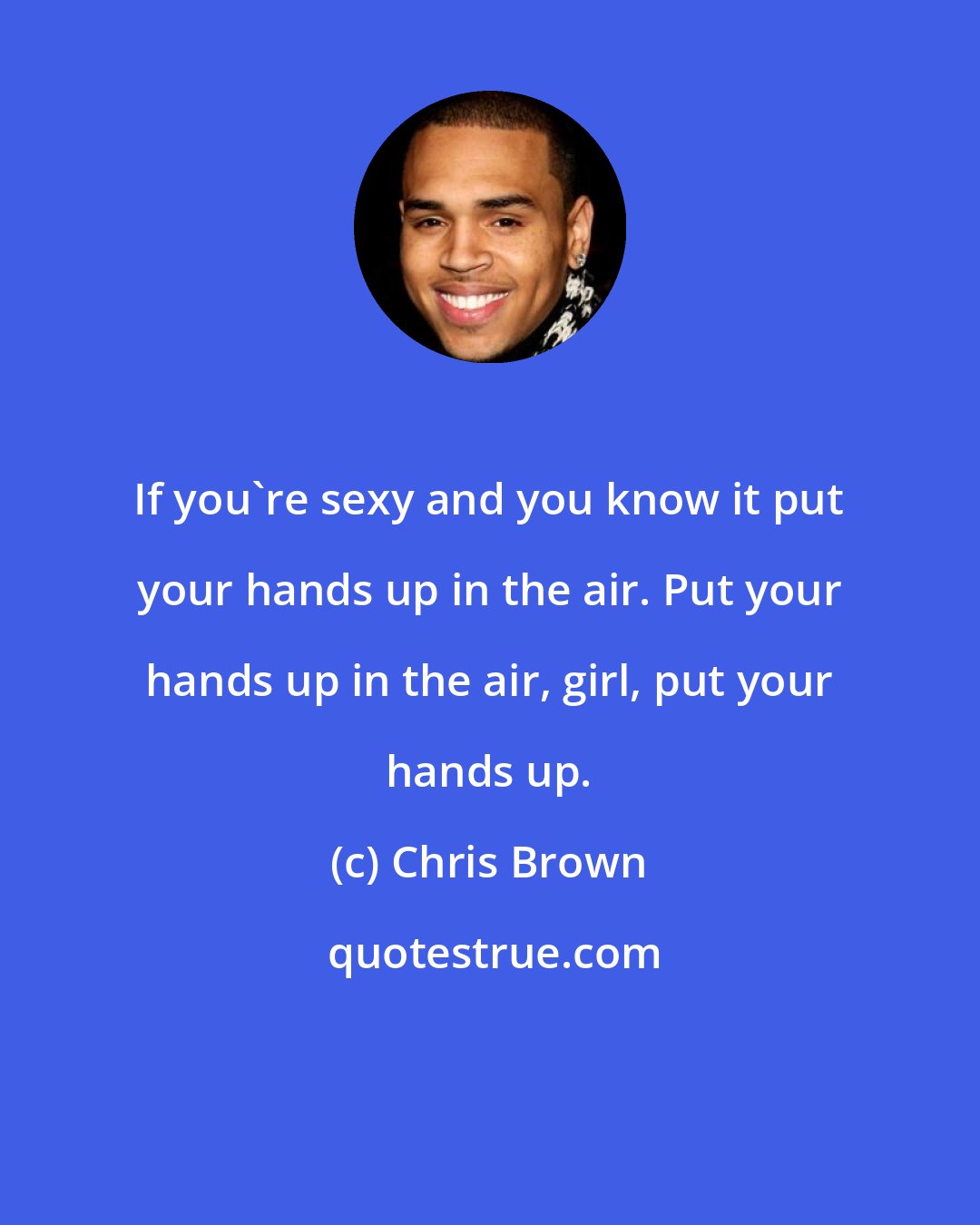 Chris Brown: If you're sexy and you know it put your hands up in the air. Put your hands up in the air, girl, put your hands up.