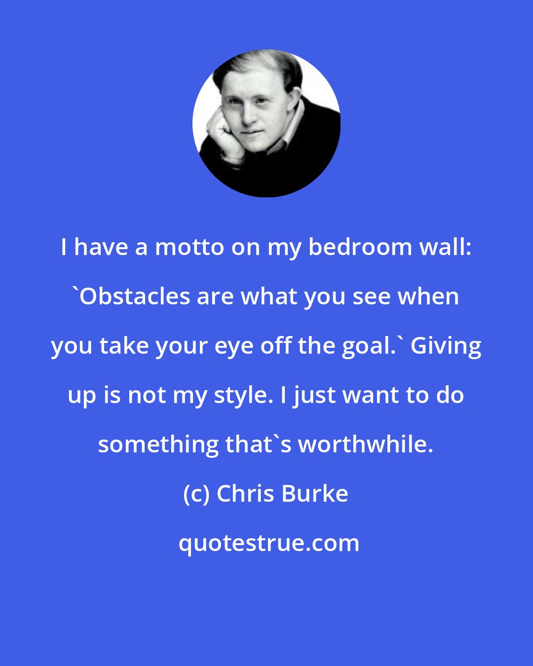 Chris Burke: I have a motto on my bedroom wall: 'Obstacles are what you see when you take your eye off the goal.' Giving up is not my style. I just want to do something that's worthwhile.