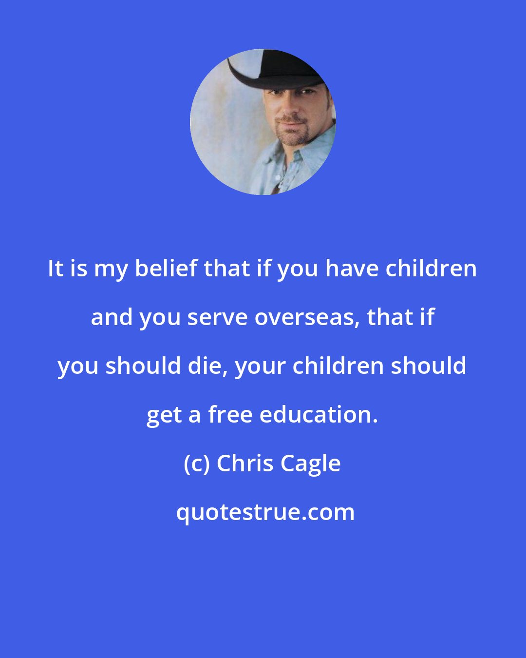 Chris Cagle: It is my belief that if you have children and you serve overseas, that if you should die, your children should get a free education.
