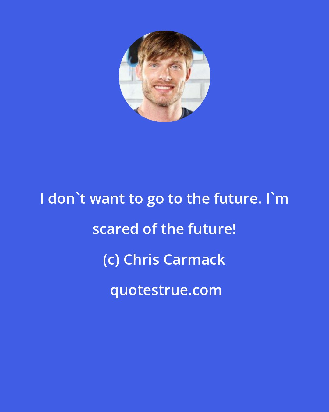 Chris Carmack: I don't want to go to the future. I'm scared of the future!